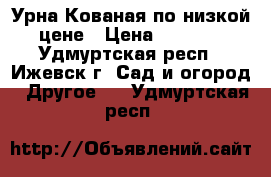 Урна Кованая по низкой цене › Цена ­ 1 900 - Удмуртская респ., Ижевск г. Сад и огород » Другое   . Удмуртская респ.